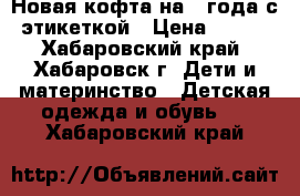 Новая кофта на 3 года с этикеткой › Цена ­ 200 - Хабаровский край, Хабаровск г. Дети и материнство » Детская одежда и обувь   . Хабаровский край